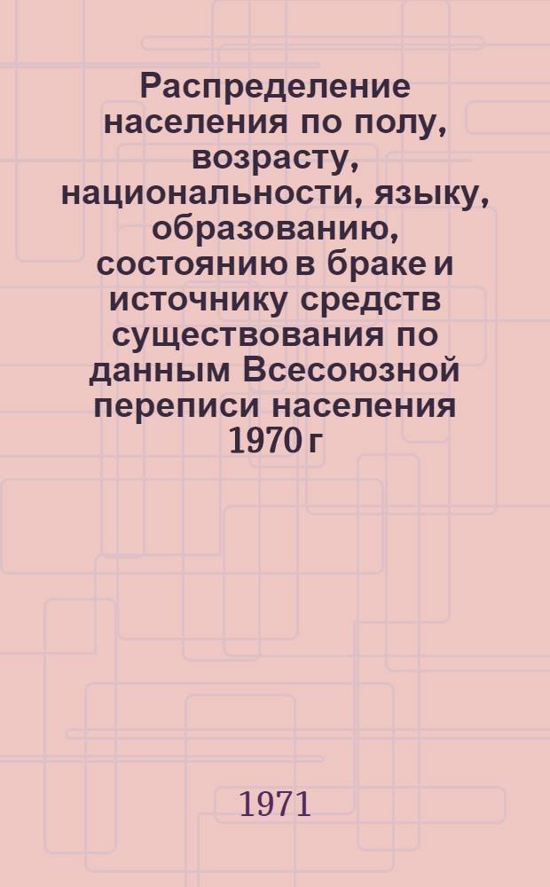 Распределение населения по полу, возрасту, национальности, языку, образованию, состоянию в браке и источнику средств существования по данным Всесоюзной переписи населения 1970 г. .. : (Таблицы 5с, 7с, 8с, 9с, 10с и 12с) [1]-. [341] : ... по Иркутской области