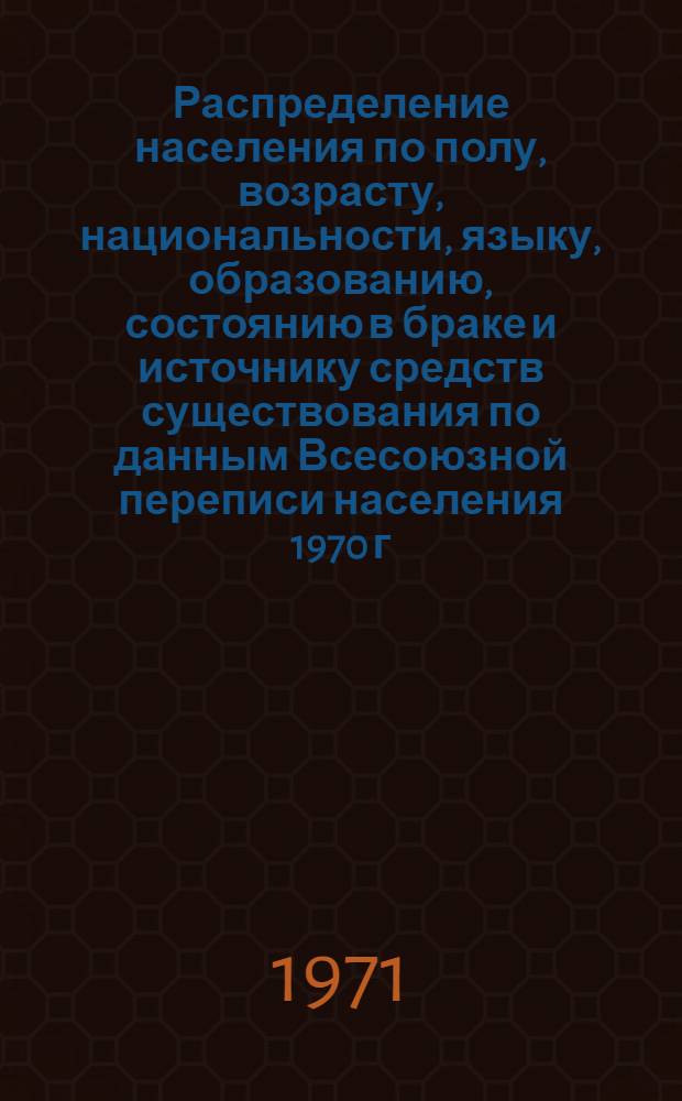 Распределение населения по полу, возрасту, национальности, языку, образованию, состоянию в браке и источнику средств существования по данным Всесоюзной переписи населения 1970 г. .. : (Таблицы 5с, 7с, 8с, 9с, 10с и 12с) [1]-. [356] : ... по Кемеровской области
