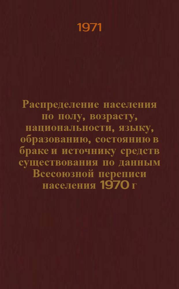 Распределение населения по полу, возрасту, национальности, языку, образованию, состоянию в браке и источнику средств существования по данным Всесоюзной переписи населения 1970 г. .. : (Таблицы 5с, 7с, 8с, 9с, 10с и 12с) [1]-. [361] : ... по Татарской АССР