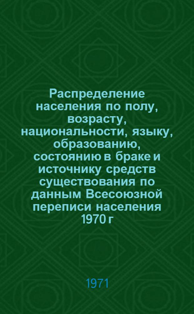 Распределение населения по полу, возрасту, национальности, языку, образованию, состоянию в браке и источнику средств существования по данным Всесоюзной переписи населения 1970 г. .. : (Таблицы 5с, 7с, 8с, 9с, 10с и 12с) [1]-. [363] : ... по Черкасской области