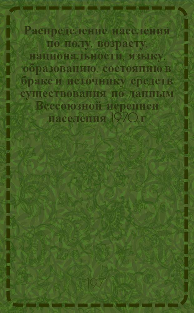 Распределение населения по полу, возрасту, национальности, языку, образованию, состоянию в браке и источнику средств существования по данным Всесоюзной переписи населения 1970 г. .. : (Таблицы 5с, 7с, 8с, 9с, 10с и 12с) [1]-. [365] : ... по Молдавской ССР
