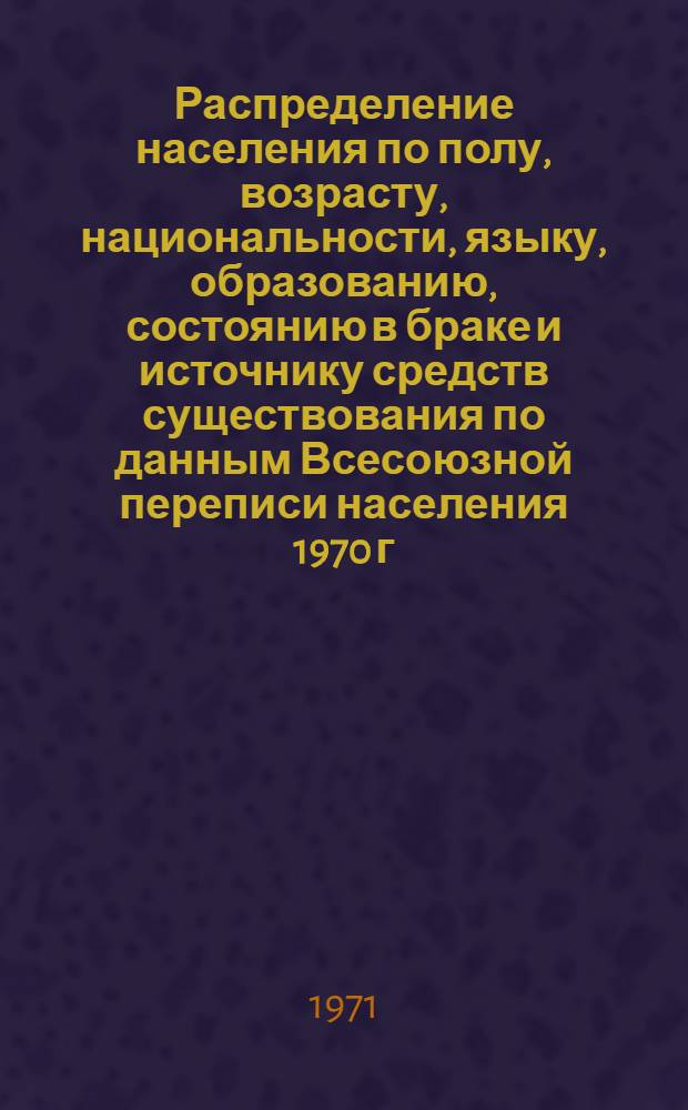 Распределение населения по полу, возрасту, национальности, языку, образованию, состоянию в браке и источнику средств существования по данным Всесоюзной переписи населения 1970 г. .. : (Таблицы 5с, 7с, 8с, 9с, 10с и 12с) [1]-. [367] : ... по Павлодарской области