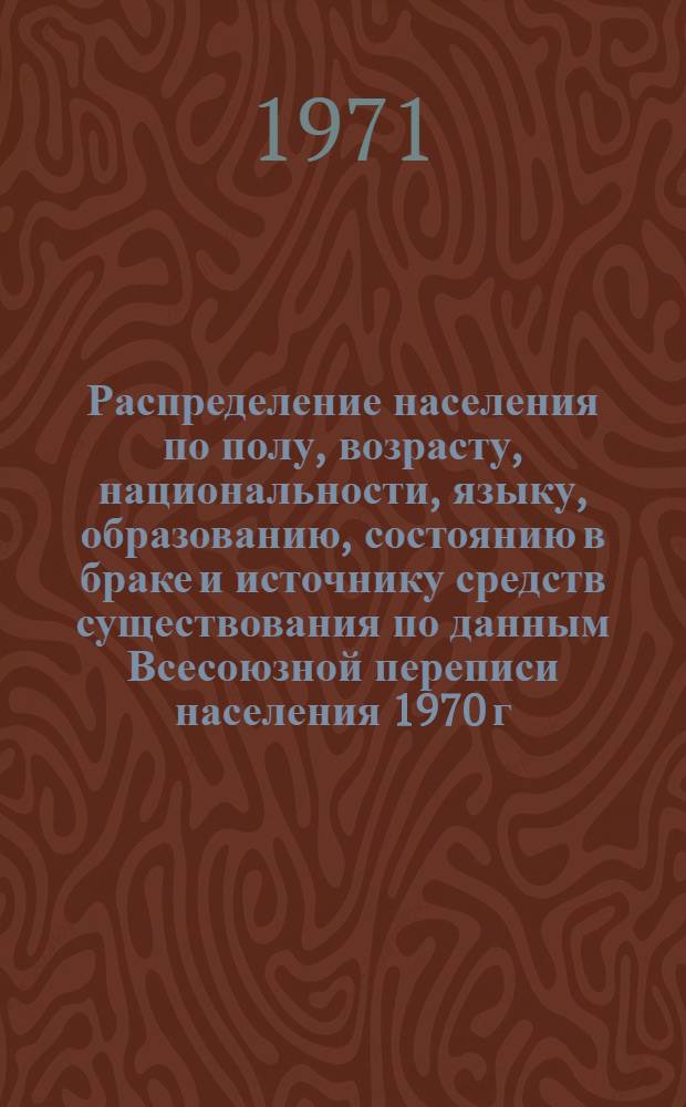 Распределение населения по полу, возрасту, национальности, языку, образованию, состоянию в браке и источнику средств существования по данным Всесоюзной переписи населения 1970 г. .. : (Таблицы 5с, 7с, 8с, 9с, 10с и 12с) [1]-. [377] : ... по Кировской области