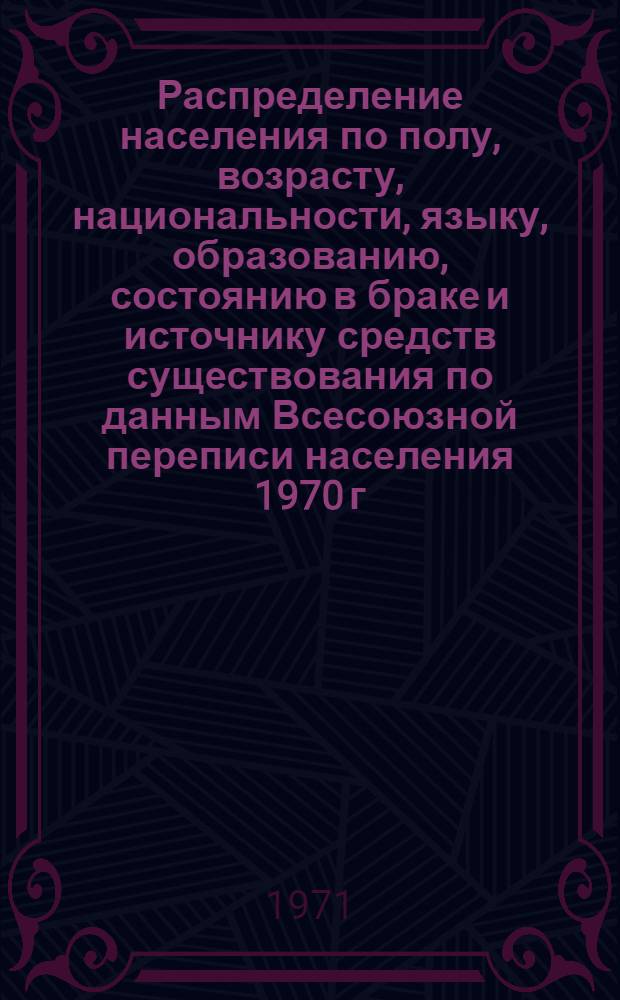 Распределение населения по полу, возрасту, национальности, языку, образованию, состоянию в браке и источнику средств существования по данным Всесоюзной переписи населения 1970 г. .. : (Таблицы 5с, 7с, 8с, 9с, 10с и 12с) [1]-. [379] : ... по Астраханской области