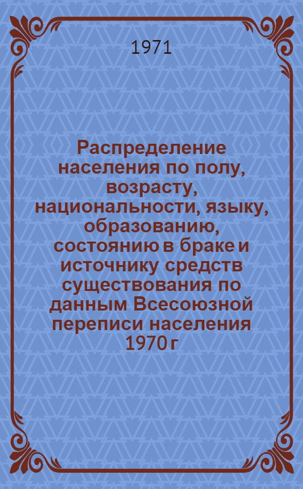 Распределение населения по полу, возрасту, национальности, языку, образованию, состоянию в браке и источнику средств существования по данным Всесоюзной переписи населения 1970 г. .. : (Таблицы 5с, 7с, 8с, 9с, 10с и 12с) [1]-. [385] : ... по Черниговской области