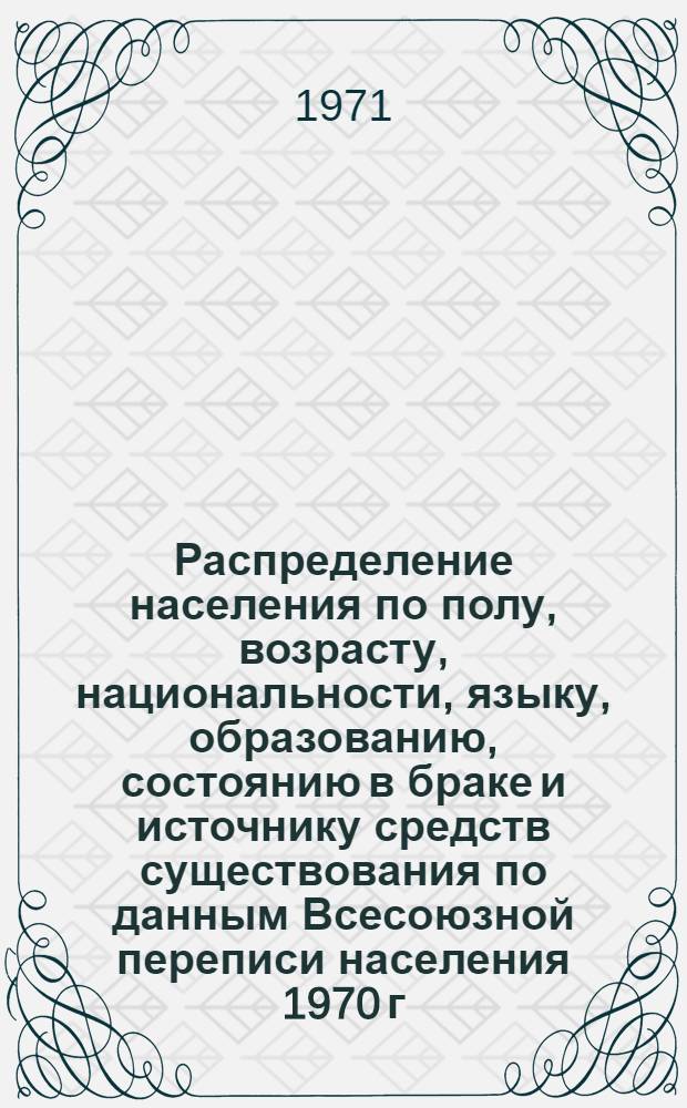 Распределение населения по полу, возрасту, национальности, языку, образованию, состоянию в браке и источнику средств существования по данным Всесоюзной переписи населения 1970 г. .. : (Таблицы 5с, 7с, 8с, 9с, 10с и 12с) [1]-. [387] : ... по Удмуртской АССР