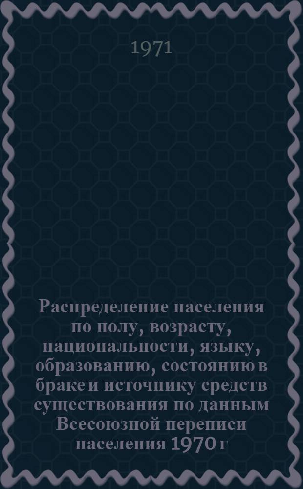 Распределение населения по полу, возрасту, национальности, языку, образованию, состоянию в браке и источнику средств существования по данным Всесоюзной переписи населения 1970 г. .. : (Таблицы 5с, 7с, 8с, 9с, 10с и 12с) [1]-. [393] : ... по Воронежской области