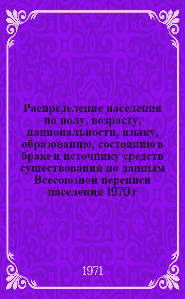 Распределение населения по полу, возрасту, национальности, языку, образованию, состоянию в браке и источнику средств существования по данным Всесоюзной переписи населения 1970 г. .. : (Таблицы 5с, 7с, 8с, 9с, 10с и 12с) [1]-. [413] : ... по Корякскому национальному округу Камчатской области