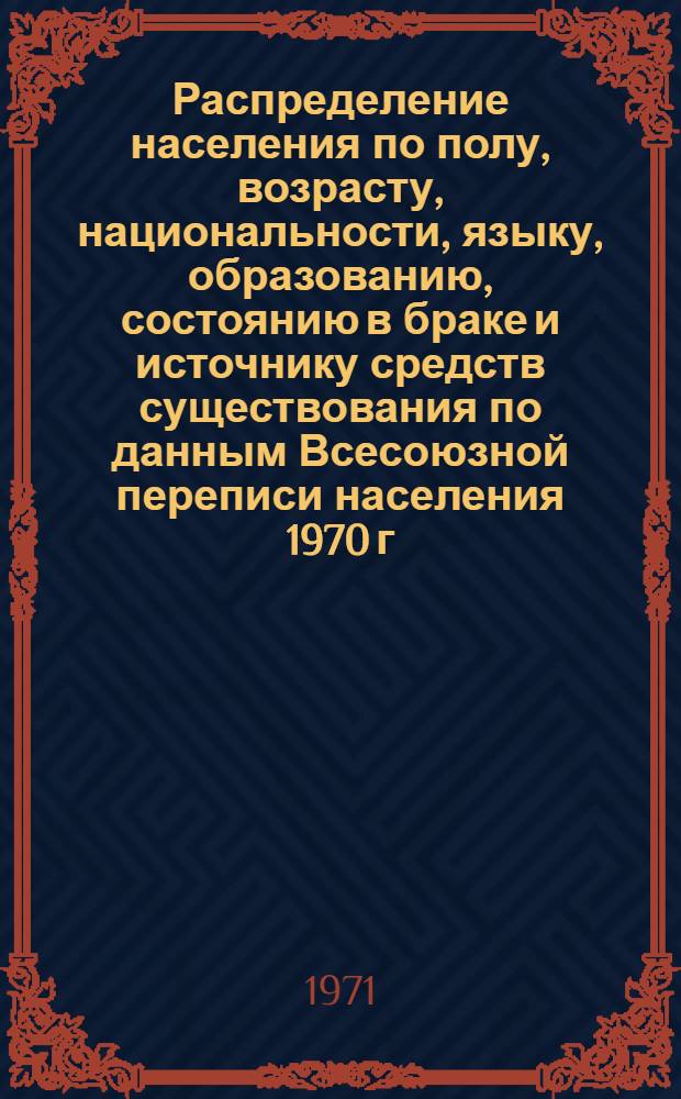 Распределение населения по полу, возрасту, национальности, языку, образованию, состоянию в браке и источнику средств существования по данным Всесоюзной переписи населения 1970 г. .. : (Таблицы 5с, 7с, 8с, 9с, 10с и 12с) [1]-. [419] : ... по Читинской области