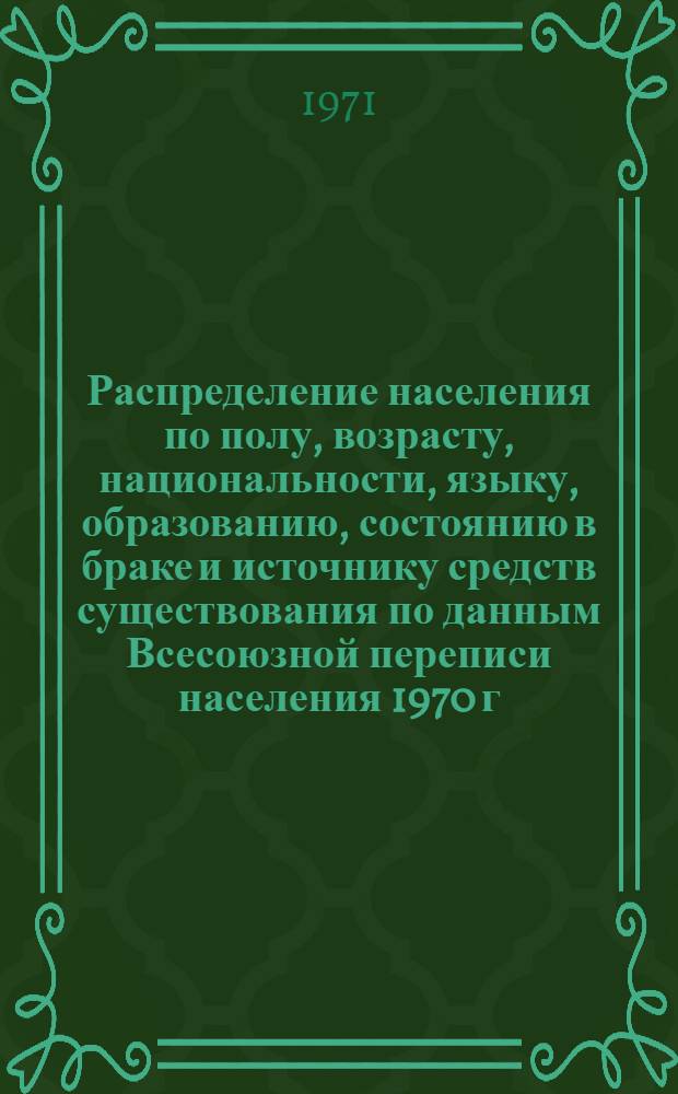 Распределение населения по полу, возрасту, национальности, языку, образованию, состоянию в браке и источнику средств существования по данным Всесоюзной переписи населения 1970 г. .. : (Таблицы 5с, 7с, 8с, 9с, 10с и 12с) [1]-. [421] : ...по Челябинской области