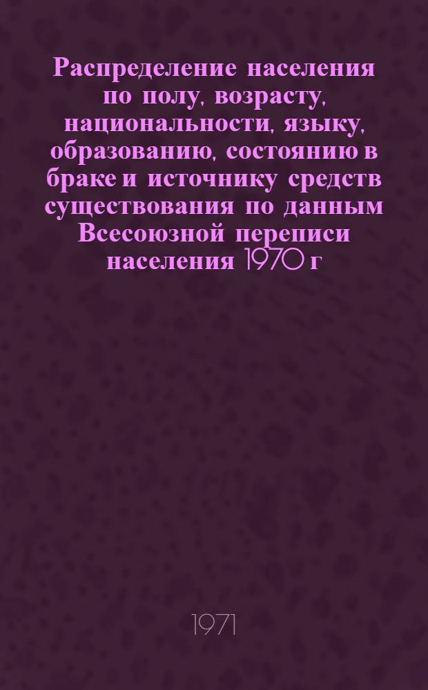 Распределение населения по полу, возрасту, национальности, языку, образованию, состоянию в браке и источнику средств существования по данным Всесоюзной переписи населения 1970 г. .. : (Таблицы 5с, 7с, 8с, 9с, 10с и 12с) [1]-. [428] : ...по Дагестанской АССР