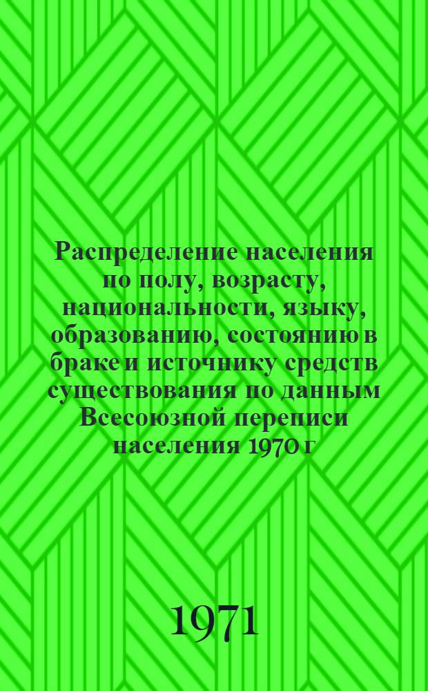Распределение населения по полу, возрасту, национальности, языку, образованию, состоянию в браке и источнику средств существования по данным Всесоюзной переписи населения 1970 г. .. : (Таблицы 5с, 7с, 8с, 9с, 10с и 12с) [1]-. [441]