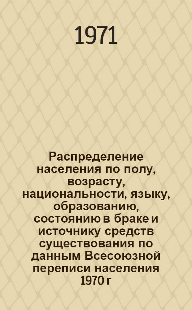 Распределение населения по полу, возрасту, национальности, языку, образованию, состоянию в браке и источнику средств существования по данным Всесоюзной переписи населения 1970 г. .. : (Таблицы 5с, 7с, 8с, 9с, 10с и 12с) [1]-. [445] : ...по районам республиканского подчинения Таджикской ССР