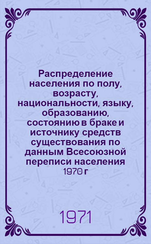 Распределение населения по полу, возрасту, национальности, языку, образованию, состоянию в браке и источнику средств существования по данным Всесоюзной переписи населения 1970 г. .. : (Таблицы 5с, 7с, 8с, 9с, 10с и 12с) [1]-. [446] : ...по Марыйской области