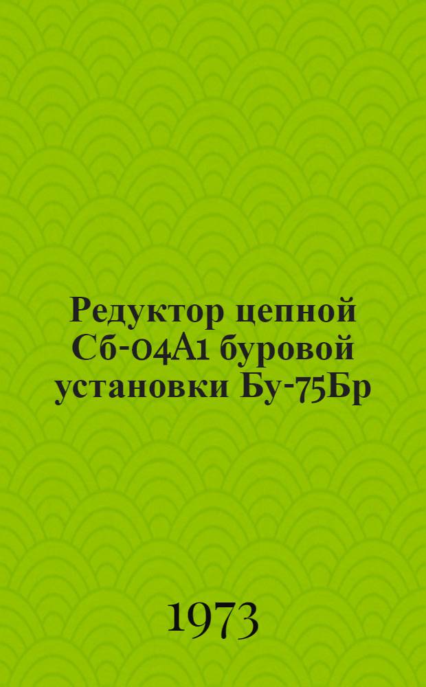 Редуктор цепной Сб-04A1 буровой установки Бу-75Бр : Техн. условия на кап. ремонт УК-39/5-313-73 Ч. 2. Ч. 2 : Специальные требования к составным частям