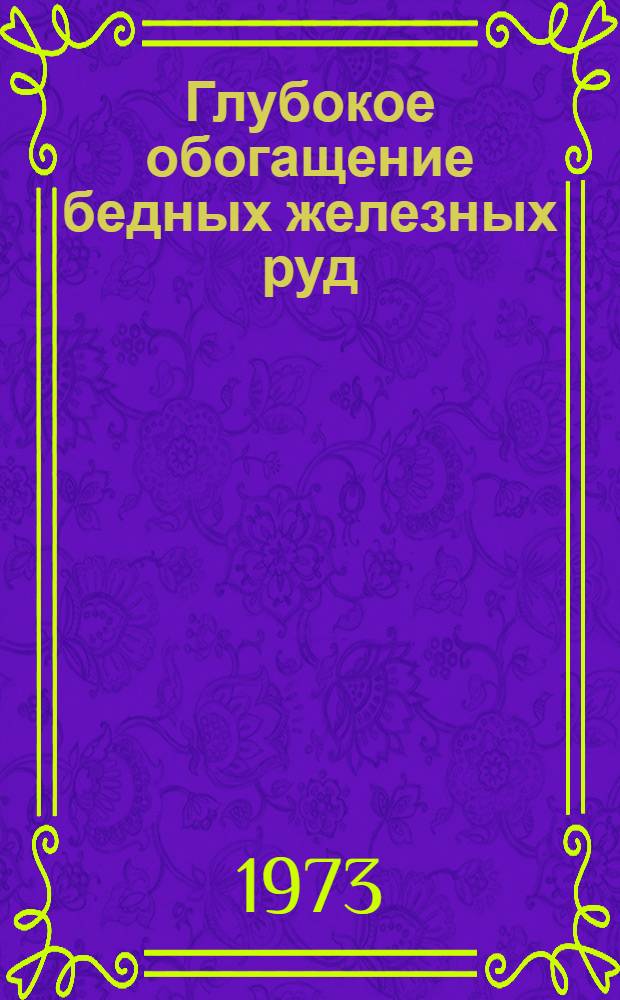 Глубокое обогащение бедных железных руд : [Кн., журн. и патент. лит. на рус. и иностр. яз. ...]. [... за 1972 г.