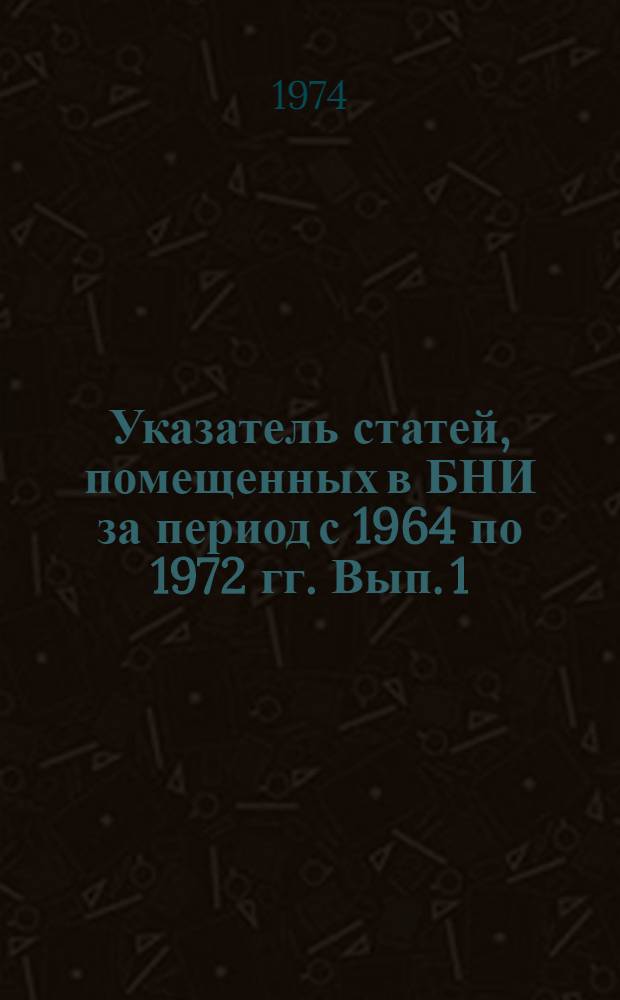 Указатель статей, помещенных в БНИ за период с 1964 по 1972 гг. Вып. 1