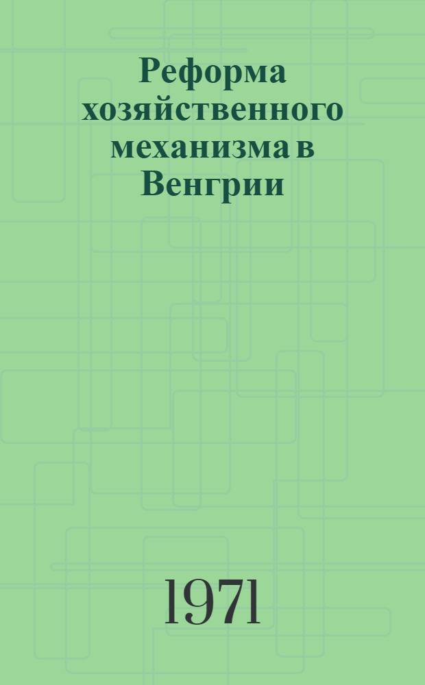 Реформа хозяйственного механизма в Венгрии : (Задача, сущность, первые шаги и перспективы развития) : Науч. докл