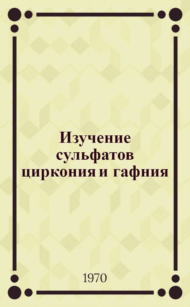 Изучение сульфатов циркония и гафния : Автореф. дис. на соискание учен. степени канд. хим. наук : (05.341)