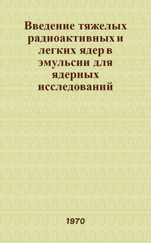 Введение тяжелых радиоактивных и легких ядер в эмульсии для ядерных исследований : Автореф. дис. на соискание учен. степени канд. техн. наук : (352)