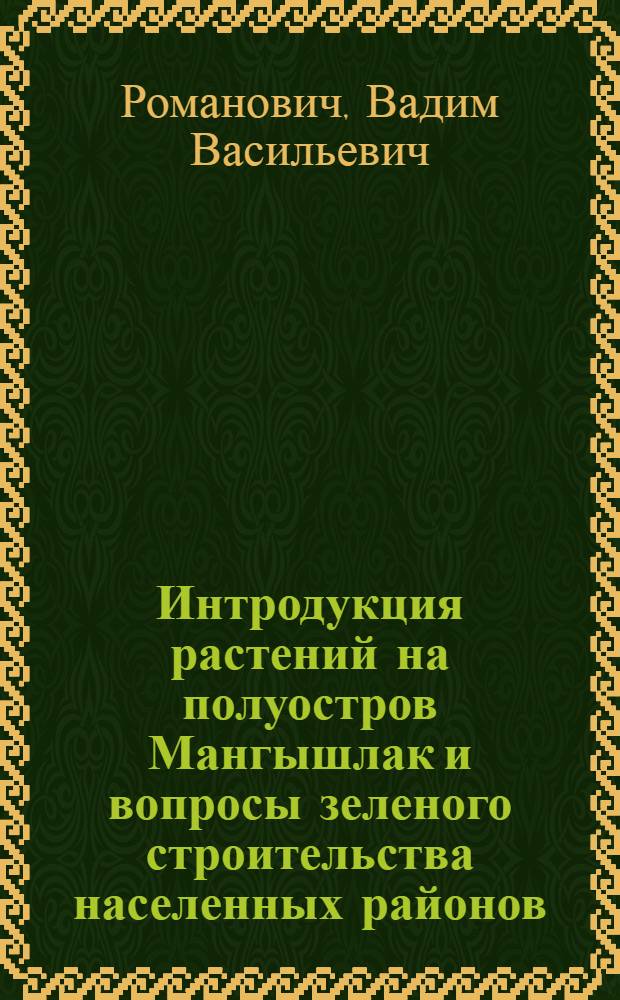 Интродукция растений на полуостров Мангышлак и вопросы зеленого строительства населенных районов : Автореф. дис. на соиск. учен. степени д-ра биол. наук : (03.00.05)