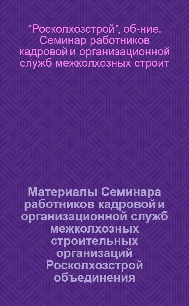 Материалы Семинара работников кадровой и организационной служб межколхозных строительных организаций Росколхозстрой объединения. [5-7 января 1971 г., Москва]