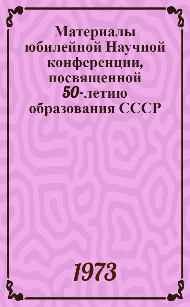 Материалы юбилейной Научной конференции, посвященной 50-летию образования СССР : (Сборник докладов)