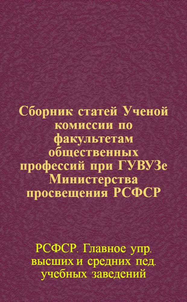 Сборник статей Ученой комиссии по факультетам общественных профессий при ГУВУЗе Министерства просвещения РСФСР : (Из опыта работы)