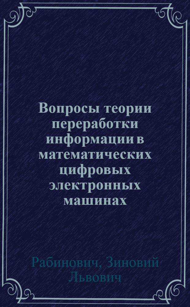 Вопросы теории переработки информации в математических цифровых электронных машинах : Автореферат дис. на соискание учен. степени д-ра техн. наук : (252)