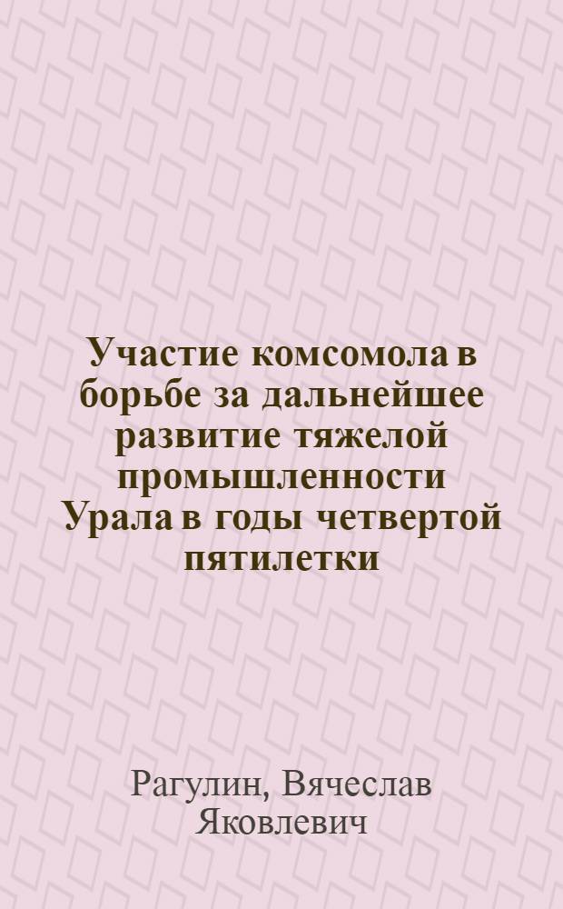 Участие комсомола в борьбе за дальнейшее развитие тяжелой промышленности Урала в годы четвертой пятилетки (1946-1950 гг.) : Автореф. дис. на соиск. учен. степени канд. ист. наук : (07.00.01)