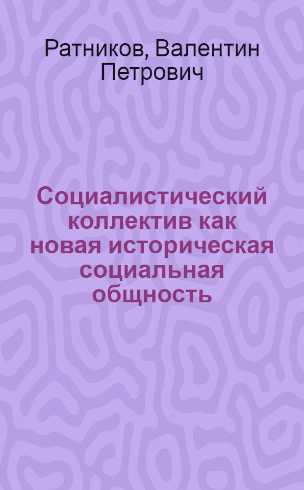 Социалистический коллектив как новая историческая социальная общность : Автореф. дис. на соискание учен. степени канд. филос. наук : (621)