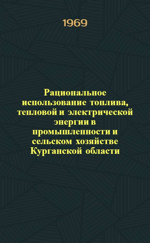 Рациональное использование топлива, тепловой и электрической энергии в промышленности и сельском хозяйстве Курганской области : Материалы Обл. науч.-техн. конференции 13-14 марта 1968 г