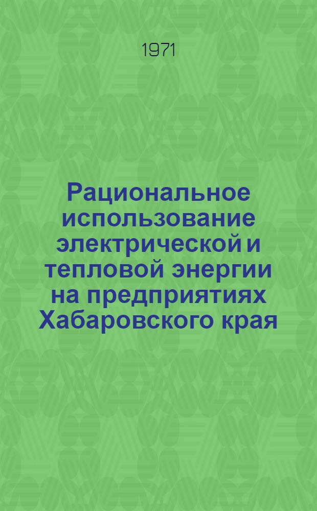 Рациональное использование электрической и тепловой энергии на предприятиях Хабаровского края : (Тезисы докладов VIII науч.-техн. конф.). Дек. 1971 г