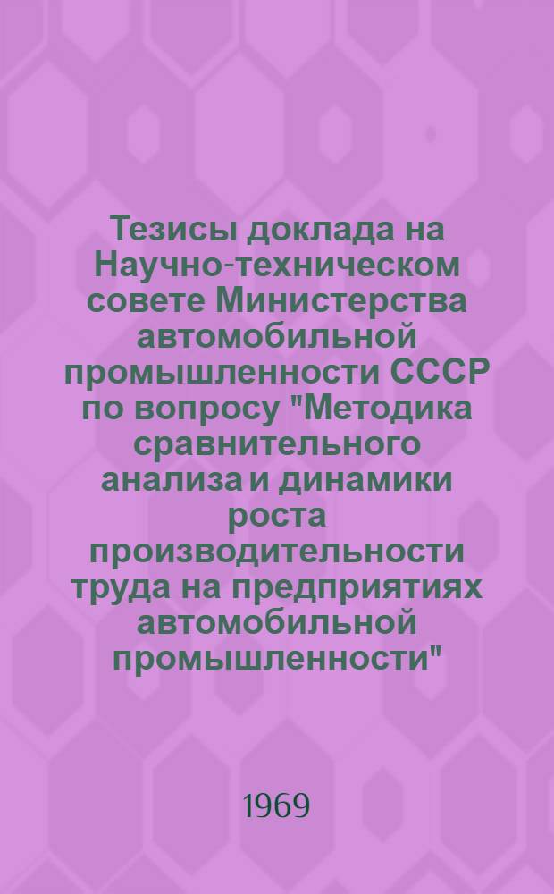 Тезисы доклада на Научно-техническом совете Министерства [автомобильной промышленности СССР] по вопросу "Методика сравнительного анализа и динамики роста производительности труда на предприятиях автомобильной промышленности"