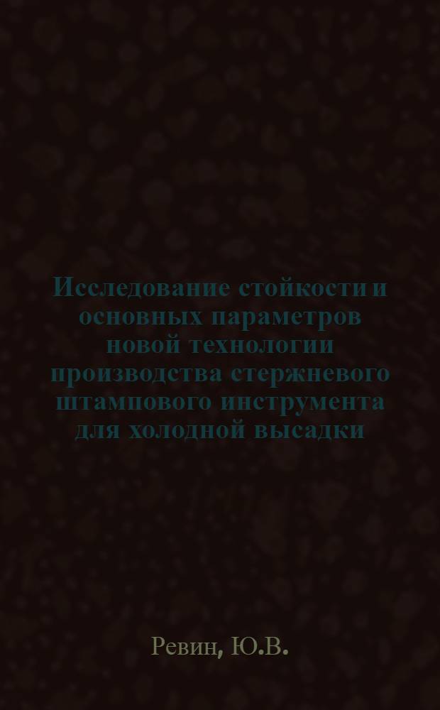 Исследование стойкости и основных параметров новой технологии производства стержневого штампового инструмента для холодной высадки : Автореф. дис. на соискание учен. степени канд. техн. наук : (324)