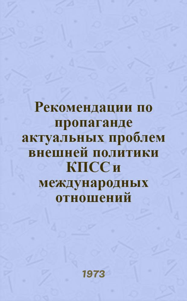 Рекомендации по пропаганде актуальных проблем внешней политики КПСС и международных отношений, выдвинутых в докладе Генерального секретаря ЦК КПСС тов. Л.И. Брежнева и других материалах торжественного заседания, посвященного 50-летию образования Союза ССР : Приняты на расшир. заседании Совета 20 янв. 1973 г