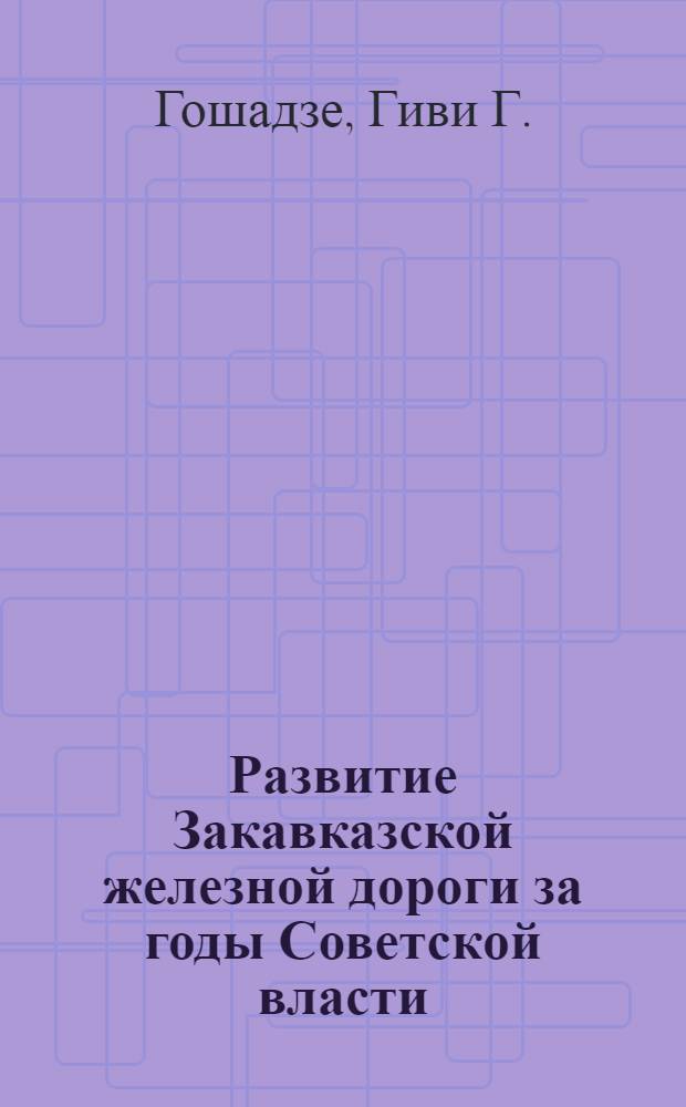 Развитие Закавказской железной дороги за годы Советской власти : Автореф. дис. на соискание учен. степени д-ра экон. наук : (592)