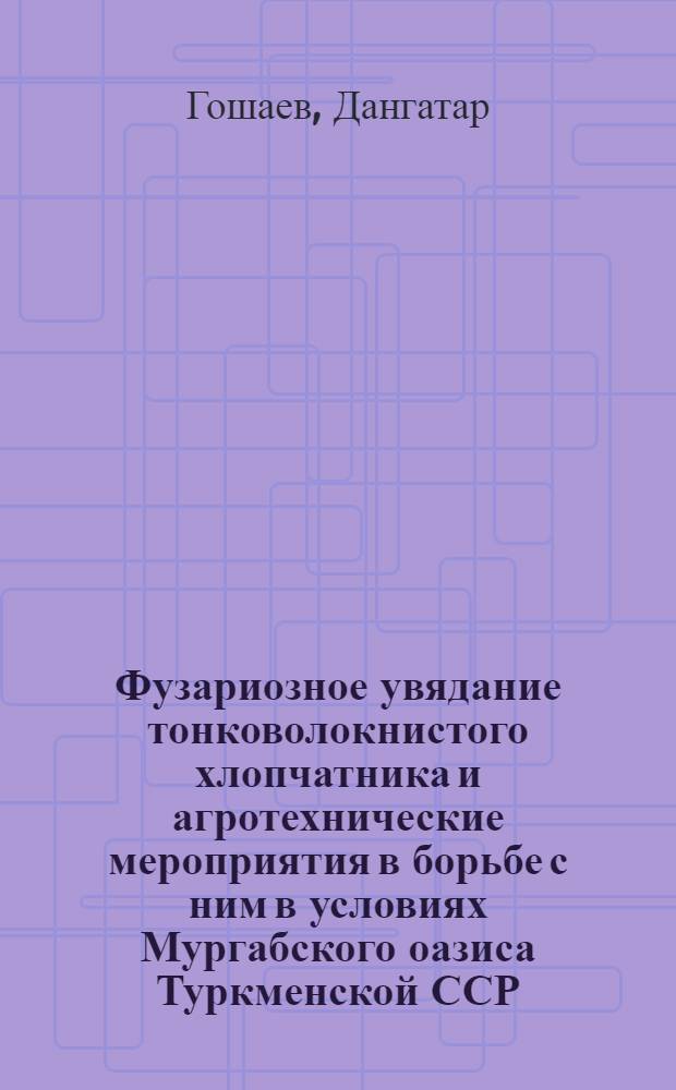 Фузариозное увядание тонковолокнистого хлопчатника и агротехнические мероприятия в борьбе с ним в условиях Мургабского оазиса Туркменской ССР : Автореферат дис. на соискание учен. степени канд. с.-х. наук