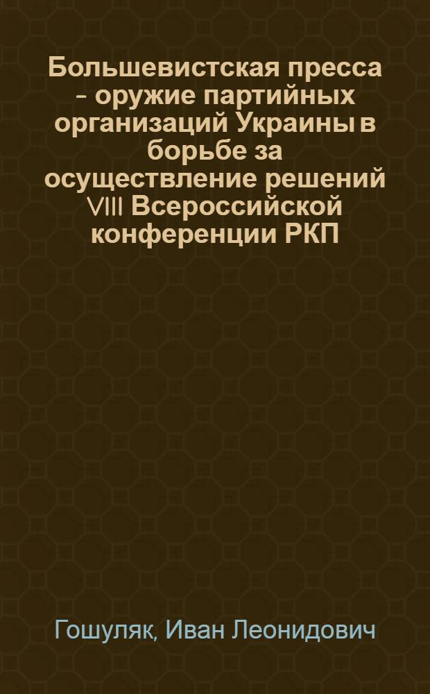 Большевистская пресса - оружие партийных организаций Украины в борьбе за осуществление решений VIII Всероссийской конференции РКП(б) о Советской власти на Украины. (Декабрь 1919 - декабрь 1920 гг.) : Автореф. дис. на соиск. учен. степени канд. ист. наук : (07.00.01)