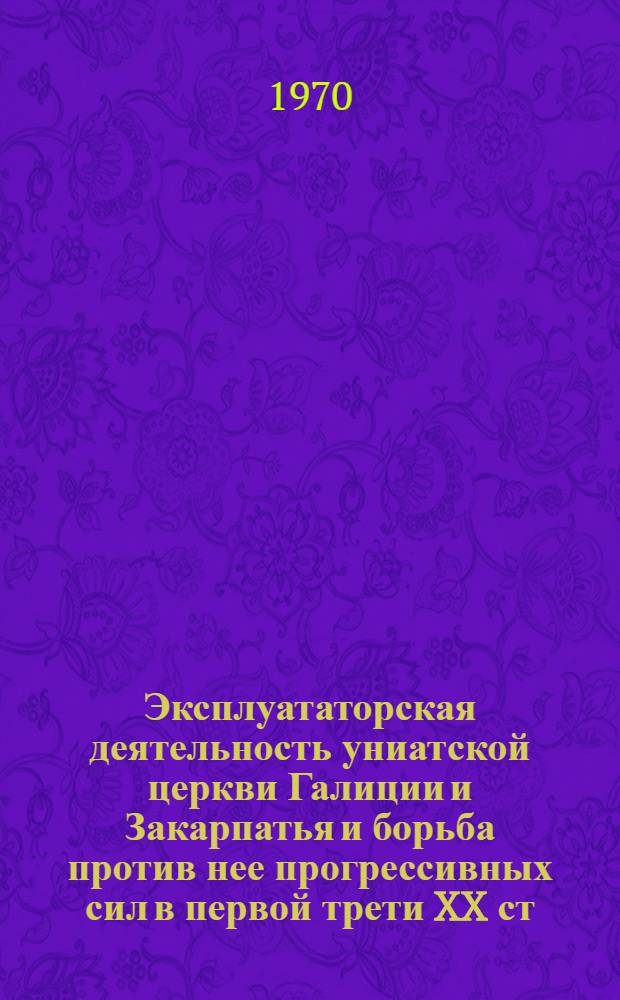 Эксплуататорская деятельность униатской церкви Галиции и Закарпатья и борьба против нее прогрессивных сил в первой трети XX ст. : Автореф. дис. на соискание учен. степени канд. ист. наук : (571)
