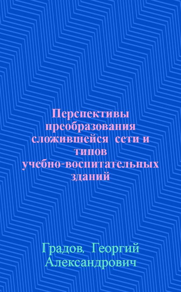 Перспективы преобразования сложившейся сети и типов учебно-воспитательных зданий : Содоклады
