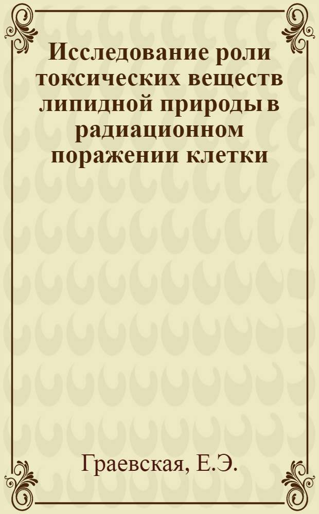 Исследование роли токсических веществ липидной природы в радиационном поражении клетки : Автореф. дис. на соискание учен. степени д-ра биол. наук