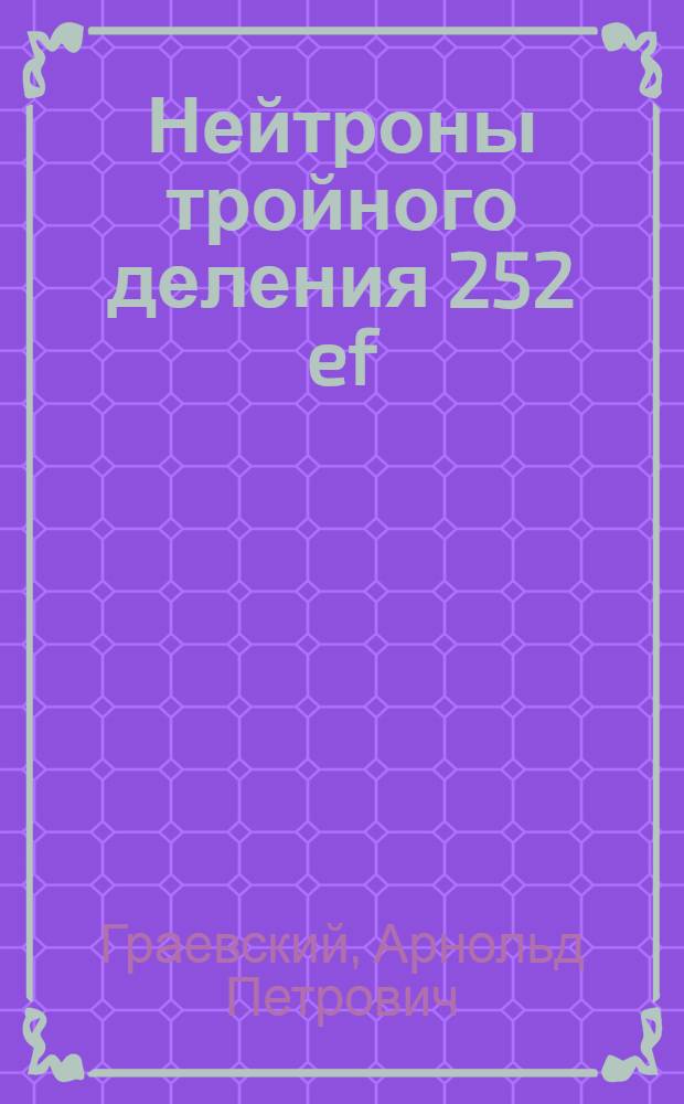 Нейтроны тройного деления 252 ef : Автореф. дис. на соиск. учен. степени канд. физ.-мат. наук : (01.04.16)