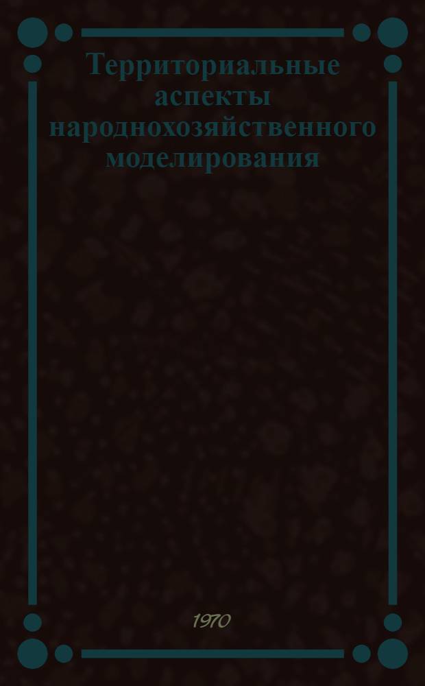 Территориальные аспекты народнохозяйственного моделирования : Тезисы доклада на Симпозиуме по моделированию нар. хоз-ва. Новосибирск. 22-27 июня 1970 г
