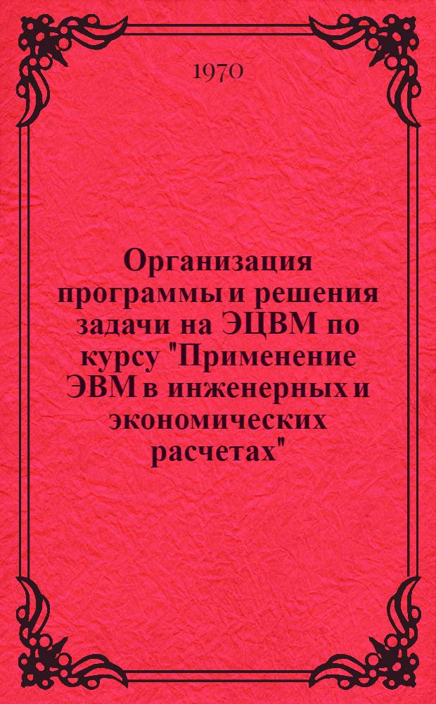 Организация программы и решения задачи на ЭЦВМ по курсу "Применение ЭВМ в инженерных и экономических расчетах" : (Лекция)
