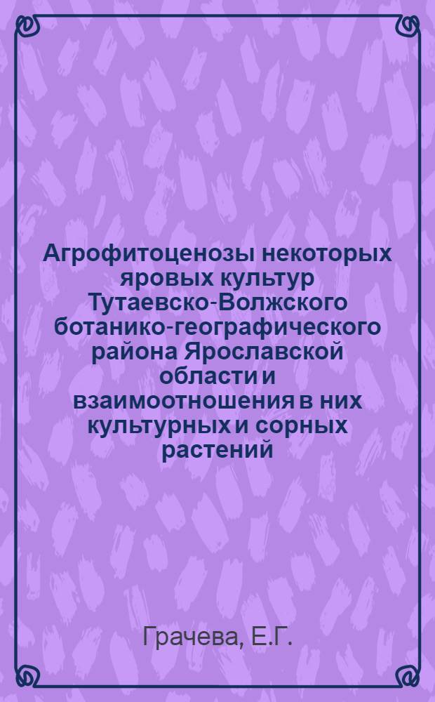 Агрофитоценозы некоторых яровых культур Тутаевско-Волжского ботанико-географического района Ярославской области и взаимоотношения в них культурных и сорных растений : Автореф. дис. на соиск. учен. степени канд. биол. наук : (00.05)