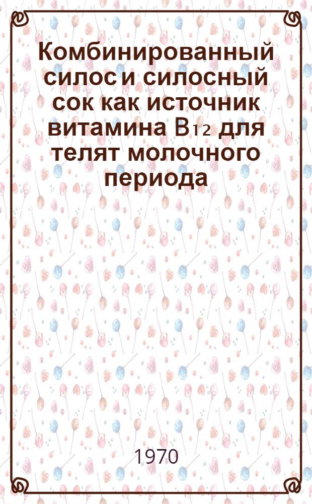 Комбинированный силос и силосный сок как источник витамина B₁₂ для телят молочного периода : Автореф. дис. на соискание учен. степени канд. с.-х. наук
