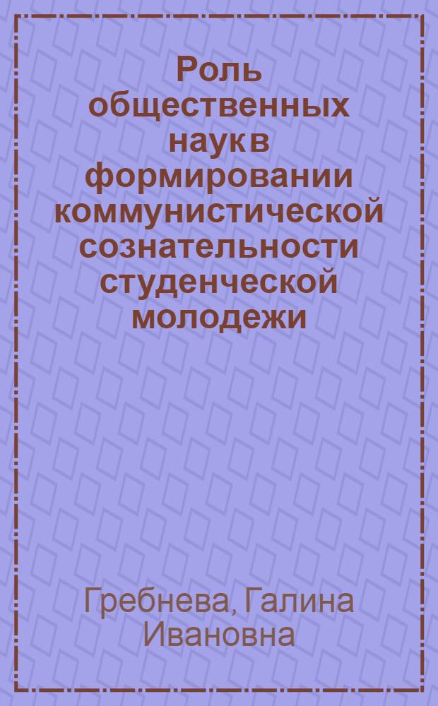 Роль общественных наук в формировании коммунистической сознательности студенческой молодежи : Автореф. дис. на соиск. учен. степени канд. филос. наук : (09.00.02)