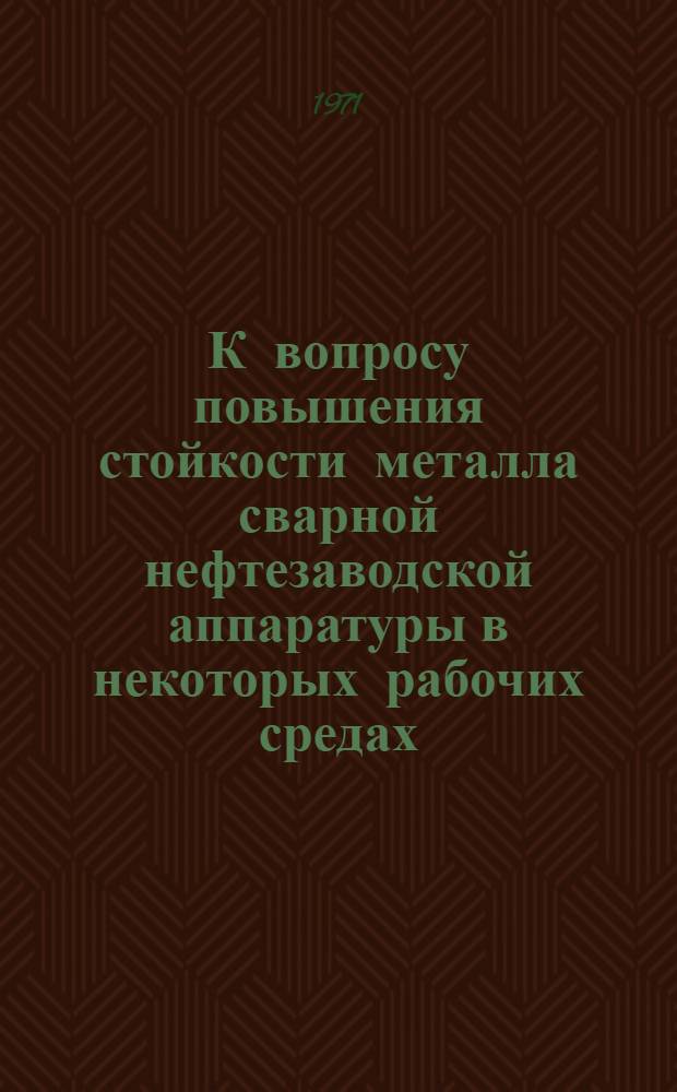 К вопросу повышения стойкости металла сварной нефтезаводской аппаратуры в некоторых рабочих средах : Автореф. дис. на соискание учен. степени канд. техн. наук : (320)