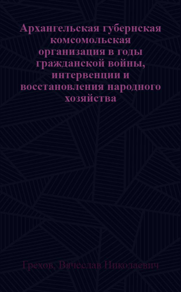Архангельская губернская комсомольская организация в годы гражданской войны, интервенции и восстановления народного хозяйства (1918-1925 гг.) : Автореф. дис. на соискание учен. степени канд. ист. наук : (570)